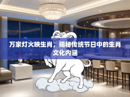 万家灯火映生肖，揭秘传统节日中的生肖文化内涵
