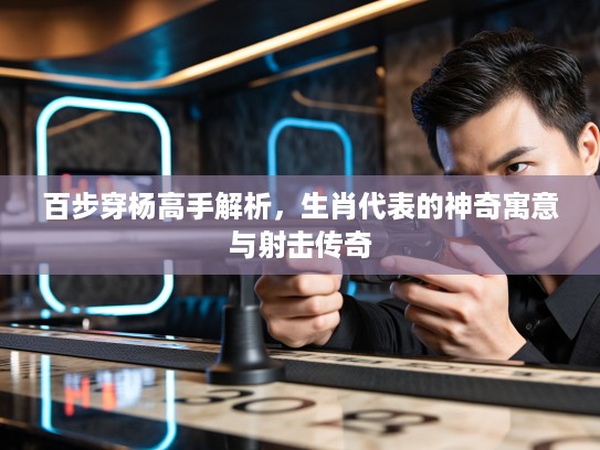 百步穿杨高手解析，生肖代表的神奇寓意与射击传奇