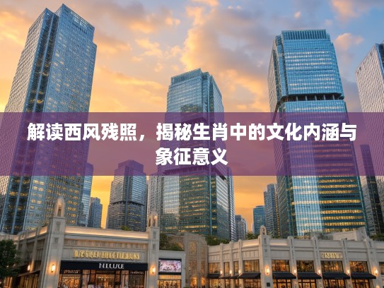 解读西风残照，揭秘生肖中的文化内涵与象征意义