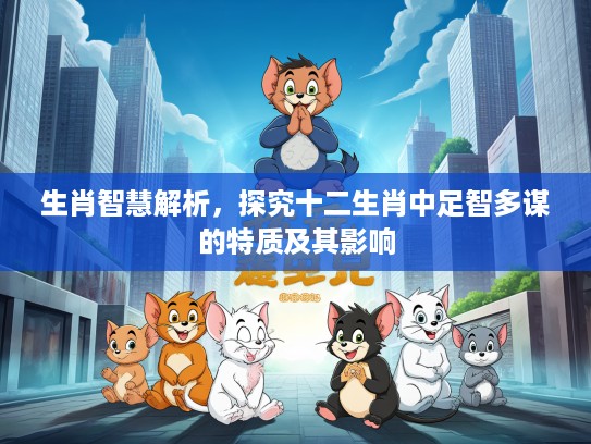 生肖智慧解析，探究十二生肖中足智多谋的特质及其影响