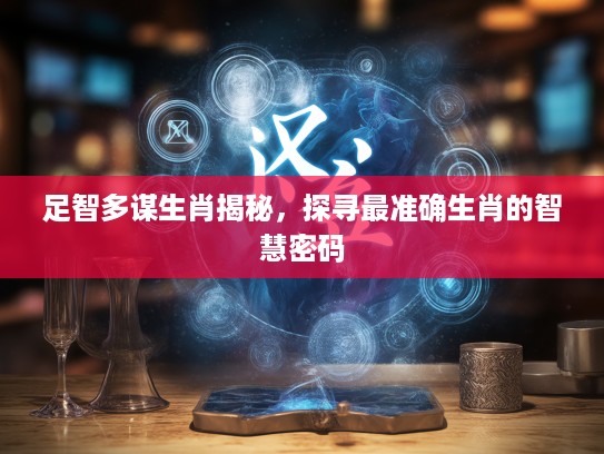 足智多谋生肖揭秘，探寻最准确生肖的智慧密码