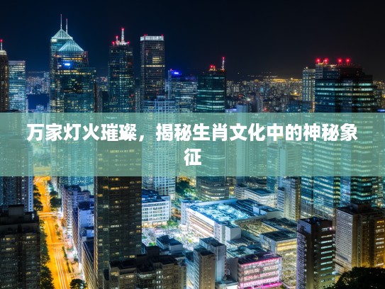 万家灯火璀璨，揭秘生肖文化中的神秘象征