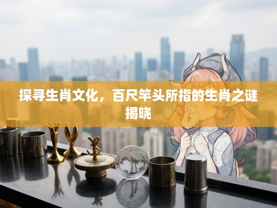 探寻生肖文化，百尺竿头所指的生肖之谜揭晓