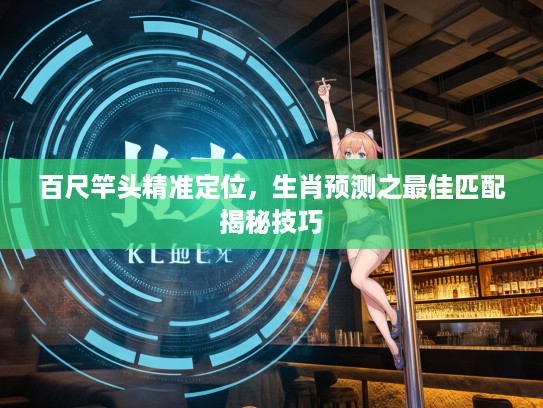 百尺竿头精准定位，生肖预测之最佳匹配揭秘技巧