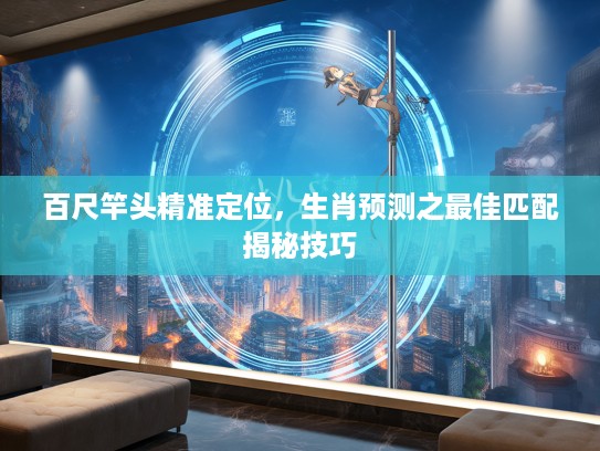 百尺竿头精准定位，生肖预测之最佳匹配揭秘技巧