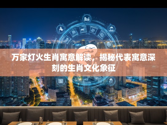 万家灯火生肖寓意解读，揭秘代表寓意深刻的生肖文化象征