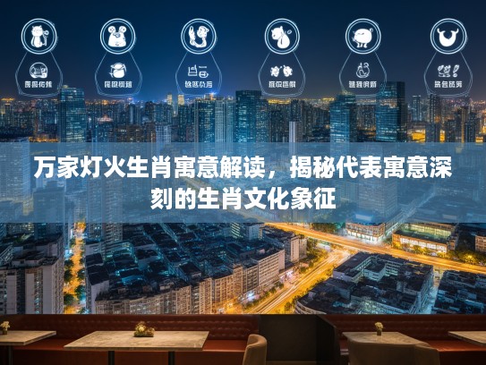 万家灯火生肖寓意解读，揭秘代表寓意深刻的生肖文化象征