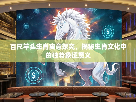 百尺竿头生肖寓意探究，揭秘生肖文化中的独特象征意义