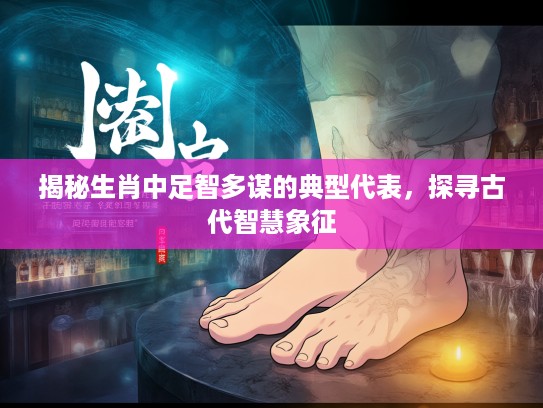 揭秘生肖中足智多谋的典型代表,探寻古代智慧象征 揭秘生肖中足智多谋的典型代表,探寻古代智慧象征