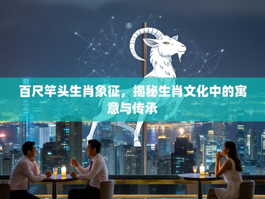 百尺竿头生肖象征，揭秘生肖文化中的寓意与传承