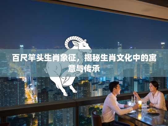 百尺竿头生肖象征，揭秘生肖文化中的寓意与传承