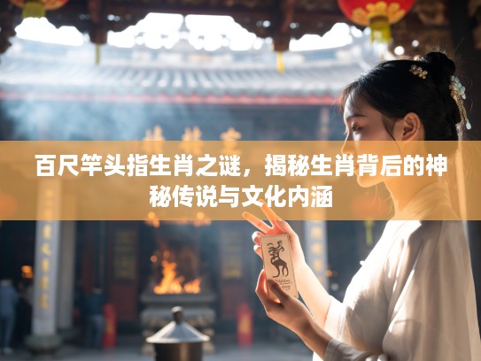 百尺竿头指生肖之谜，揭秘生肖背后的神秘传说与文化内涵