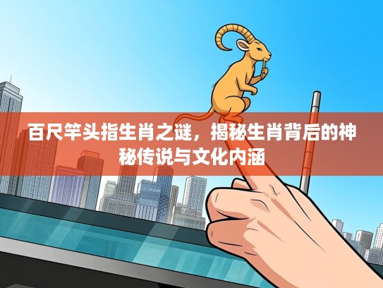 百尺竿头指生肖之谜，揭秘生肖背后的神秘传说与文化内涵