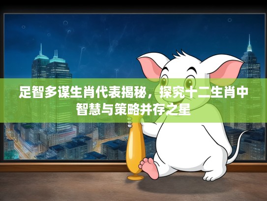 足智多谋生肖代表揭秘，探究十二生肖中智慧与策略并存之星