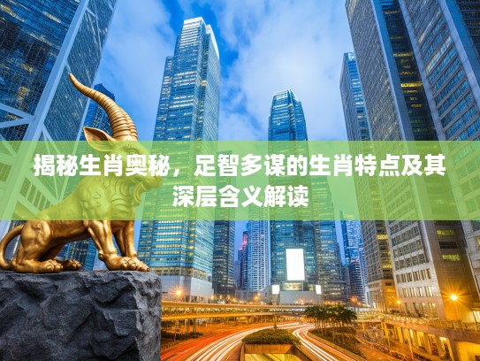 揭秘生肖奥秘，足智多谋的生肖特点及其深层含义解读