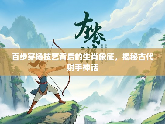 百步穿杨技艺背后的生肖象征，揭秘古代射手神话