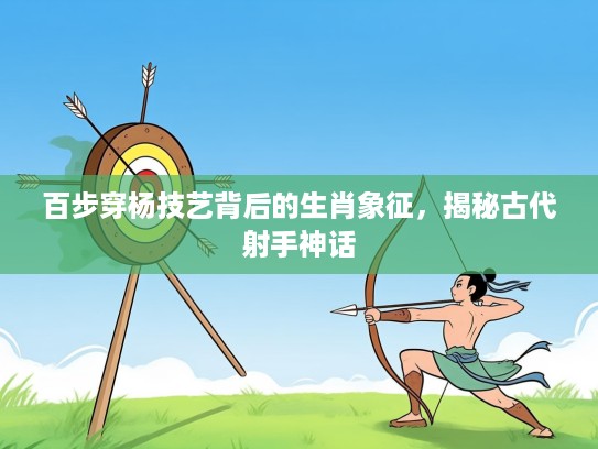 百步穿杨技艺背后的生肖象征，揭秘古代射手神话