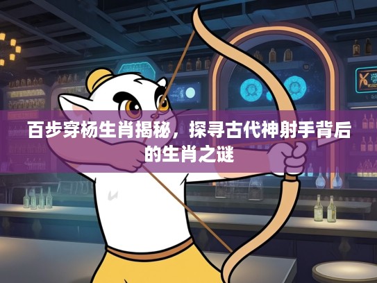 百步穿杨生肖揭秘，探寻古代神射手背后的生肖之谜