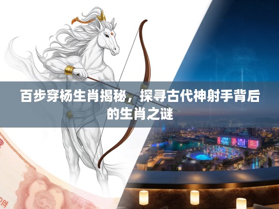 百步穿杨生肖揭秘，探寻古代神射手背后的生肖之谜