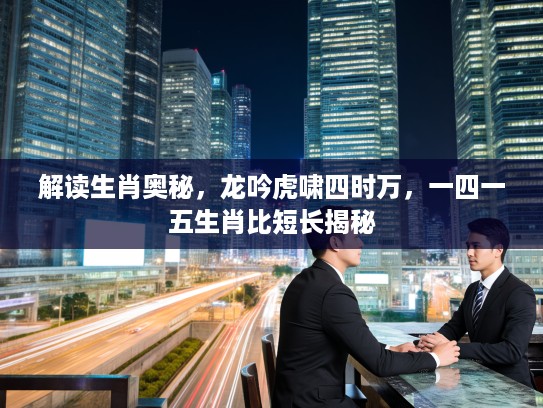 解读生肖奥秘，龙吟虎啸四时万，一四一五生肖比短长揭秘