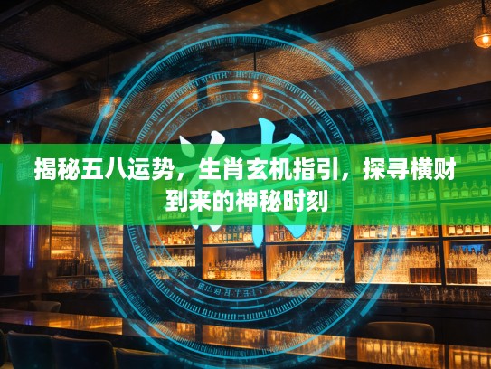 揭秘五八运势，生肖玄机指引，探寻横财到来的神秘时刻