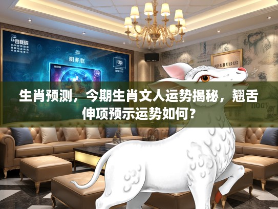 生肖预测，今期生肖文人运势揭秘，翘舌伸项预示运势如何？