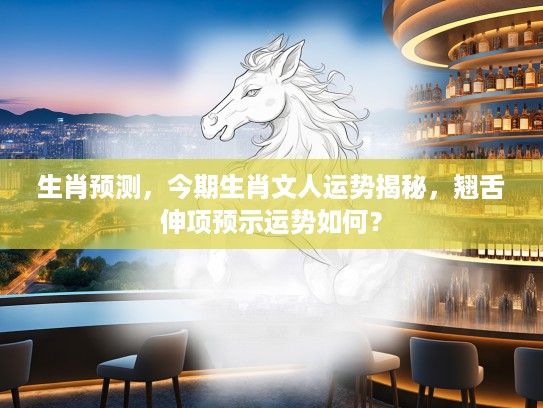 生肖预测，今期生肖文人运势揭秘，翘舌伸项预示运势如何？