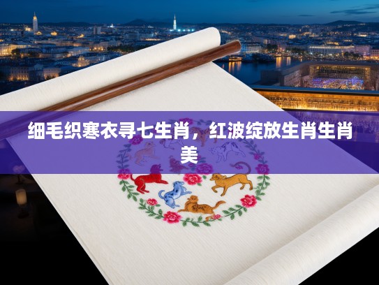 细毛织寒衣寻七生肖，红波绽放生肖生肖美