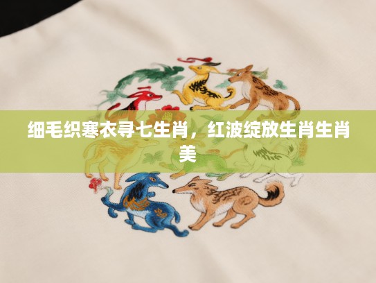 细毛织寒衣寻七生肖，红波绽放生肖生肖美