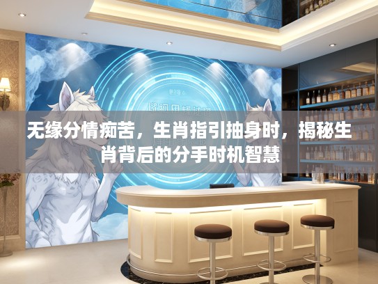 无缘分情痴苦，生肖指引抽身时，揭秘生肖背后的分手时机智慧