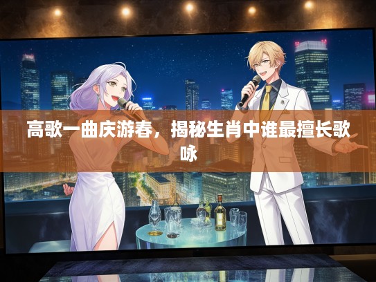 高歌一曲庆游春，揭秘生肖中谁最擅长歌咏