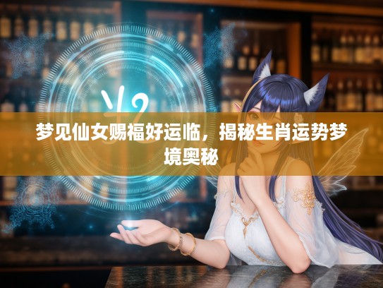 梦见仙女赐福好运临，揭秘生肖运势梦境奥秘