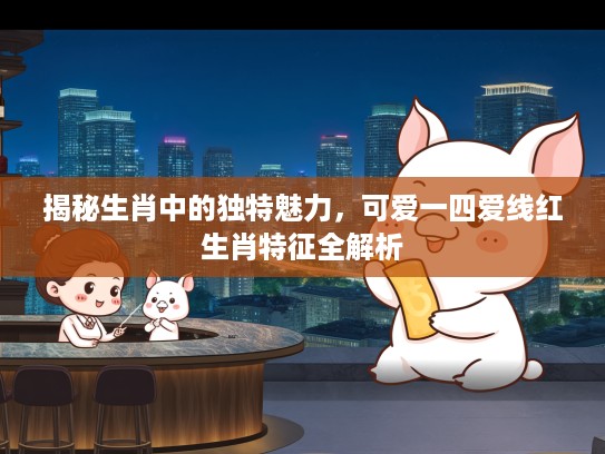 揭秘生肖中的独特魅力，可爱一四爱线红生肖特征全解析