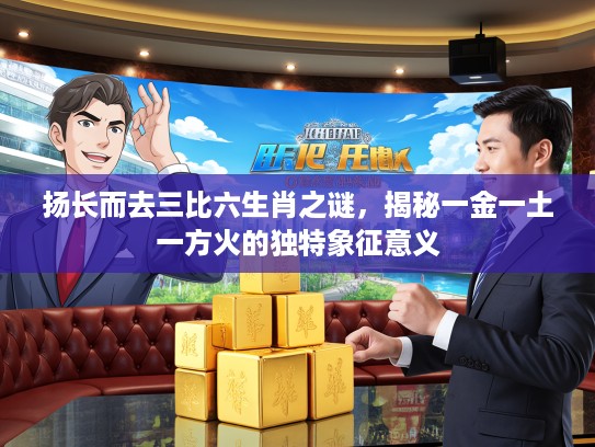 扬长而去三比六生肖之谜，揭秘一金一土一方火的独特象征意义