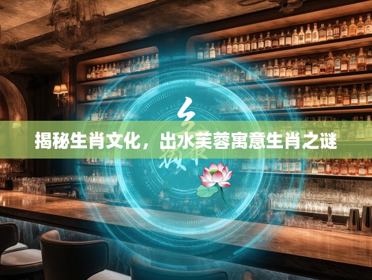 揭秘生肖文化，出水芙蓉寓意生肖之谜