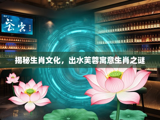 揭秘生肖文化，出水芙蓉寓意生肖之谜