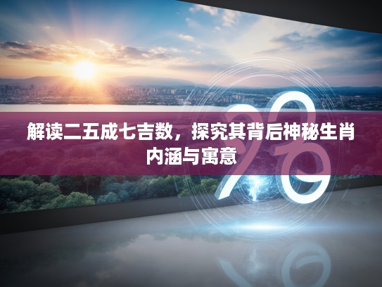 解读二五成七吉数，探究其背后神秘生肖内涵与寓意
