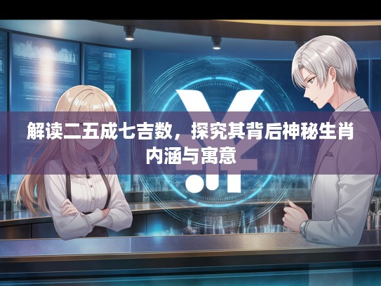 解读二五成七吉数，探究其背后神秘生肖内涵与寓意