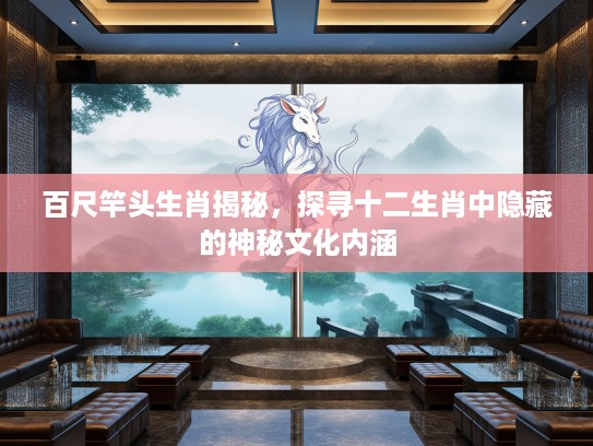 百尺竿头生肖揭秘，探寻十二生肖中隐藏的神秘文化内涵
