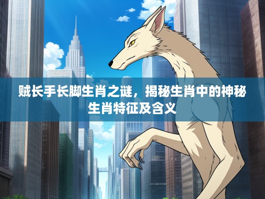 贼长手长脚生肖之谜，揭秘生肖中的神秘生肖特征及含义