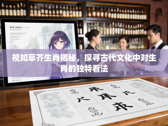 视如草芥生肖揭秘，探寻古代文化中对生肖的独特看法