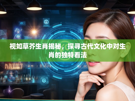 视如草芥生肖揭秘，探寻古代文化中对生肖的独特看法