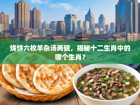 烧饼六枚羊杂汤两碗，揭秘十二生肖中的哪个生肖？