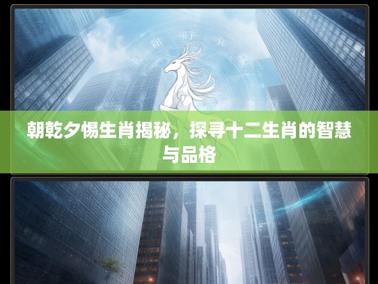 朝乾夕惕生肖揭秘，探寻十二生肖的智慧与品格