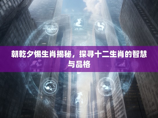 朝乾夕惕生肖揭秘，探寻十二生肖的智慧与品格