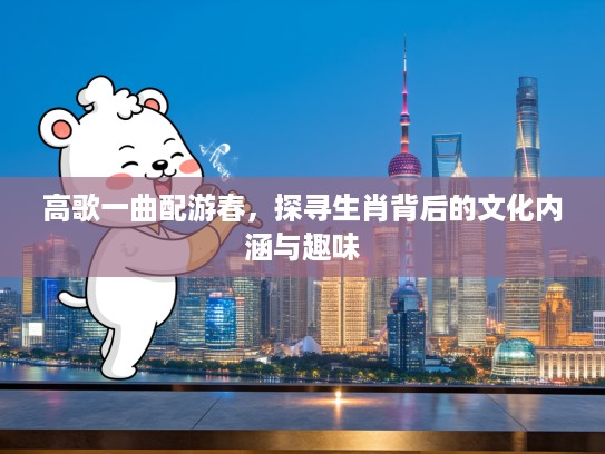 高歌一曲配游春，探寻生肖背后的文化内涵与趣味