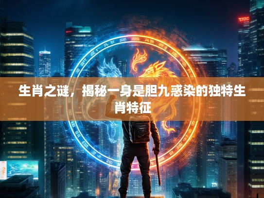 生肖之谜，揭秘一身是胆九惑染的独特生肖特征