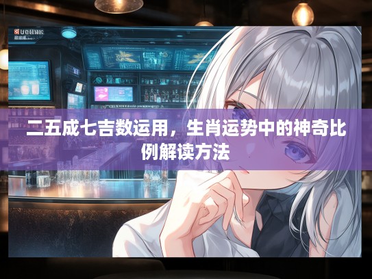 二五成七吉数运用，生肖运势中的神奇比例解读方法