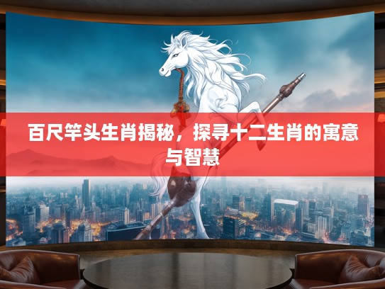 百尺竿头生肖揭秘，探寻十二生肖的寓意与智慧