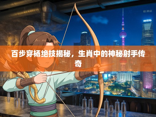 百步穿杨绝技揭秘，生肖中的神秘射手传奇